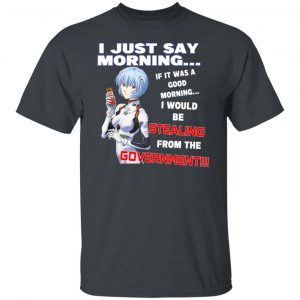 I Just Say Morning If It Was A Good Morning I Would Be Stealing From The Goverment Shirt, Hoodie, Tank 19