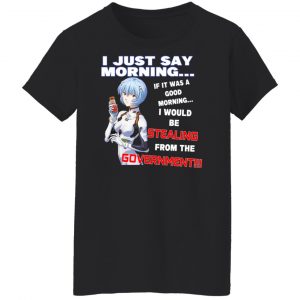 I Just Say Morning If It Was A Good Morning I Would Be Stealing From The Goverment Shirt, Hoodie, Tank 22