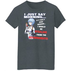 I Just Say Morning If It Was A Good Morning I Would Be Stealing From The Goverment Shirt, Hoodie, Tank 23