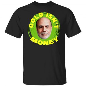 Gold Isn't Money Ben Bernanke Shirt, Hoodie, Tank 18