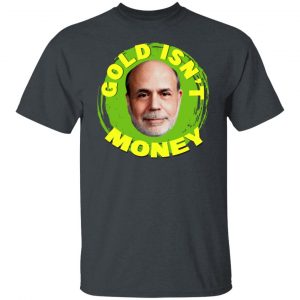 Gold Isn't Money Ben Bernanke Shirt, Hoodie, Tank 19