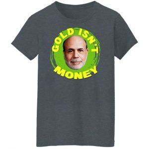 Gold Isn't Money Ben Bernanke Shirt, Hoodie, Tank 23