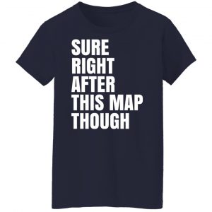 Sure Right After This Map Though Shirt, Hoodie, Tank 24
