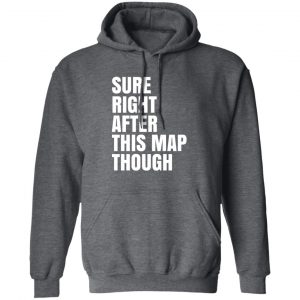 Sure Right After This Map Though Shirt, Hoodie, Tank 16
