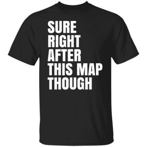 Sure Right After This Map Though Shirt, Hoodie, Tank 18