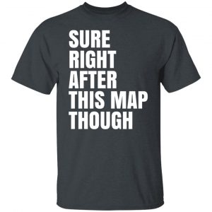 Sure Right After This Map Though Shirt, Hoodie, Tank 19
