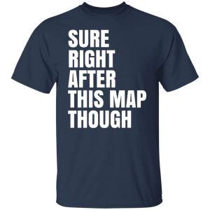 Sure Right After This Map Though Shirt, Hoodie, Tank 20