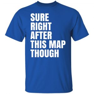 Sure Right After This Map Though Shirt, Hoodie, Tank 21