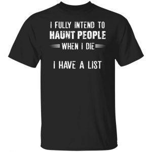 I Fully Intend To Haunt People When I Die I Have A List Shirt, Hoodie, Tank 18
