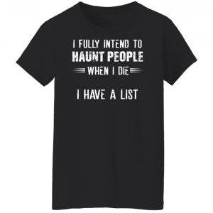 I Fully Intend To Haunt People When I Die I Have A List Shirt, Hoodie, Tank 22