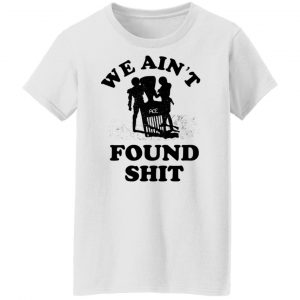 We Ain't Found Shit Shirt, Hoodie, Tank 9
