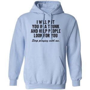 I Will Put You In A Trunk And Help People Look For You Stop Playing With Me Shirt, Hoodie, Tank 13