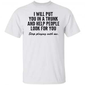 I Will Put You In A Trunk And Help People Look For You Stop Playing With Me Shirt, Hoodie, Tank 15
