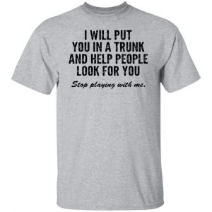 I Will Put You In A Trunk And Help People Look For You Stop Playing With Me Shirt, Hoodie, Tank 16