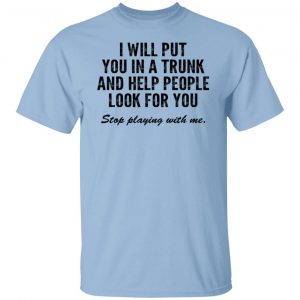 I Will Put You In A Trunk And Help People Look For You Stop Playing With Me Shirt, Hoodie, Tank 14
