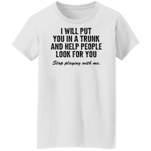 I Will Put You In A Trunk And Help People Look For You Stop Playing With Me Shirt, Hoodie, Tank 18
