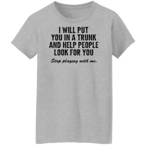 I Will Put You In A Trunk And Help People Look For You Stop Playing With Me Shirt, Hoodie, Tank 19