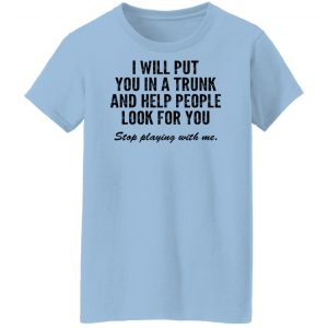 I Will Put You In A Trunk And Help People Look For You Stop Playing With Me Shirt, Hoodie, Tank 17