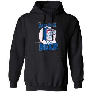 It’s A Bad Day To Be A Beer Shirt, Hooodie, Tank Apparel