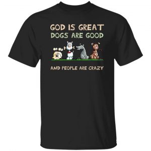 God Is Great Dogs Are Good And People Are Crazy Shirt, Hooodie, Tank 8