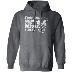 Just One More Cup Before I Die Toronto Maple Leafs Shirt, Hoodie, Tank 8