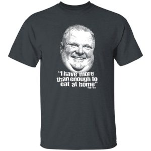 I Have More Than Enough To Eat At Home Rob Ford Shirt, Hoodie, Tank 20 I Have More Than Enough To Eat At Home Rob Ford Shirt, Hoodie, Tank 20