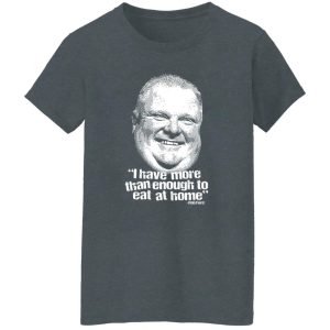 I Have More Than Enough To Eat At Home Rob Ford Shirt, Hoodie, Tank 24 I Have More Than Enough To Eat At Home Rob Ford Shirt, Hoodie, Tank 24