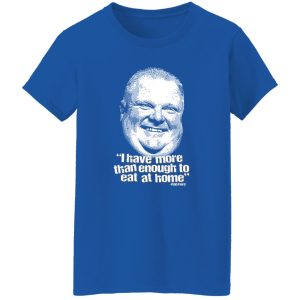 I Have More Than Enough To Eat At Home Rob Ford Shirt, Hoodie, Tank 25 I Have More Than Enough To Eat At Home Rob Ford Shirt, Hoodie, Tank 25