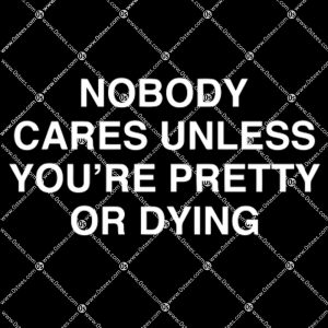 Nobody Cares Unless You're Pretty Or Dying Shirt 1