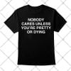 Nobody Cares Unless You're Pretty Or Dying 1 Nobody Cares Unless You're Pretty Or Dying Shirt