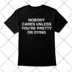 Nobody Cares Unless You're Pretty Or Dying Shirt