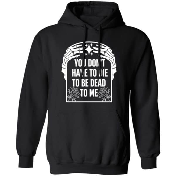 You Don't Have To Die To Be Dead To Me Shirt 3